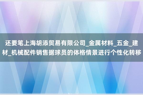 还要笔上海胡添贸易有限公司_金属材料_五金_建材_机械配件销售据球员的体格情景进行个性化转移
