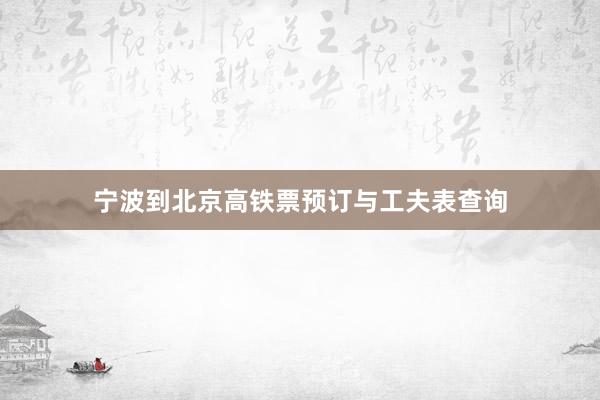 宁波到北京高铁票预订与工夫表查询