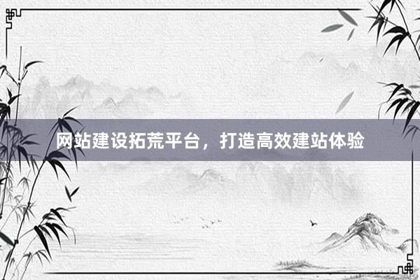 网站建设拓荒平台，打造高效建站体验