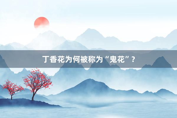 丁香花为何被称为“鬼花”？